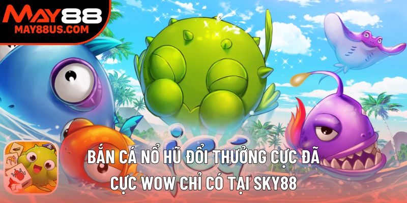 Bắn Cá Nổ Hũ Đổi Thưởng Cực Đã, Cực Wow Chỉ Có Ở May88