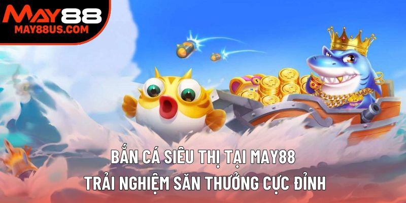 Bắn Cá Siêu Thị – Trải Nghiệm Săn Thưởng Cực Đỉnh 2025