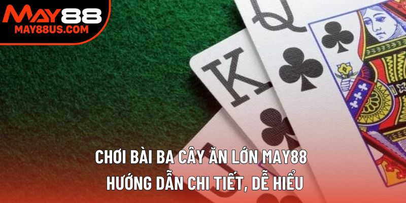 Chơi Bài Ba Cây Ăn Lớn May88 - Hướng Dẫn Chi Tiết 2025