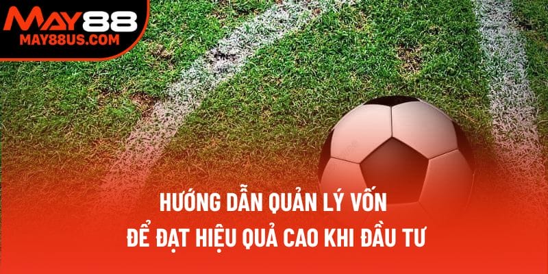 Hướng dẫn quản lý vốn để đạt hiệu quả cao khi đầu tư