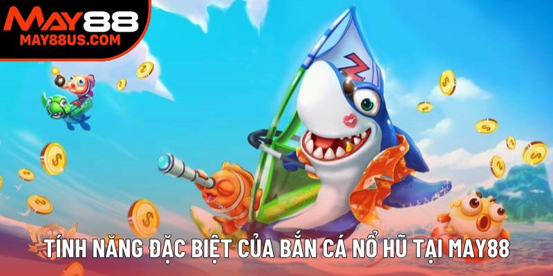 Tính năng đặc biệt của bắn cá nổ hũ tại May88