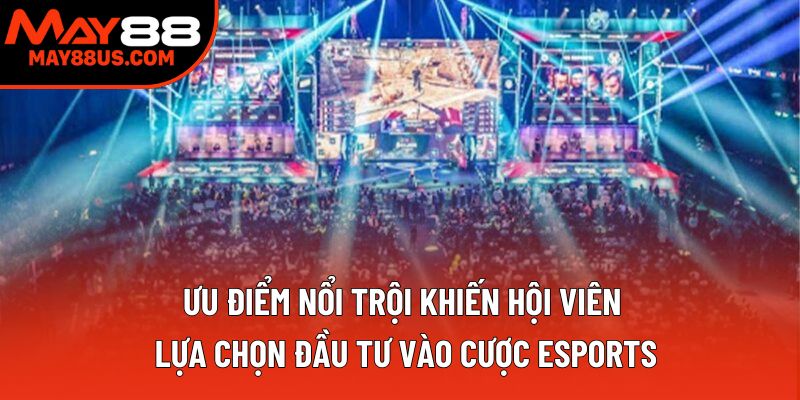 Ưu điểm nổi trội khiến hội viên lựa chọn đầu tư vào cược esports